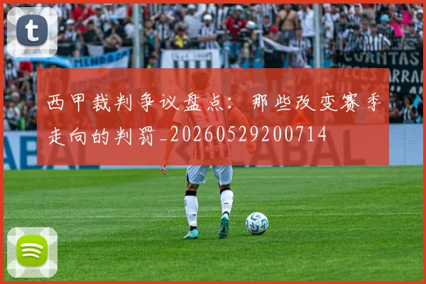 西甲裁判争议盘点：那些改变赛季走向的判罚_20260529200714