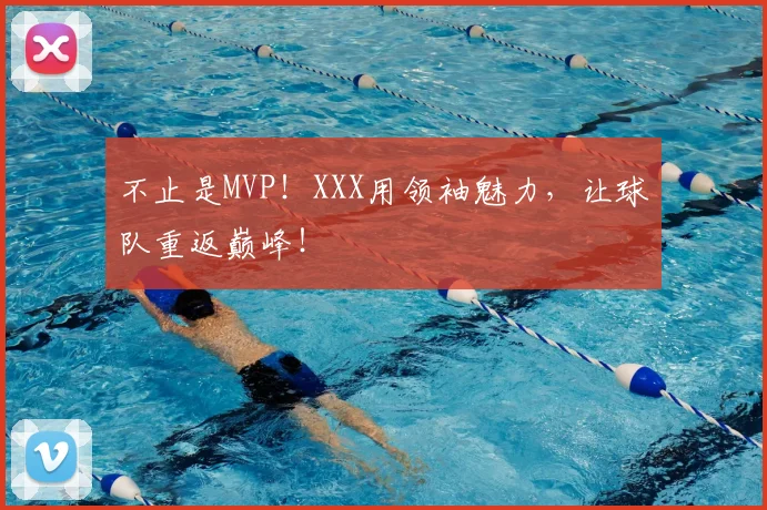 不止是MVP!XXX用领袖魅力,让球队重返巅峰!