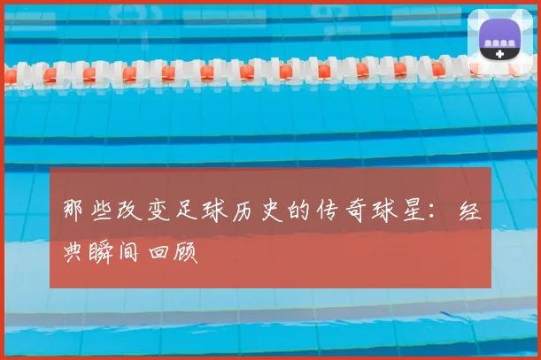 那些改变足球历史的传奇球星：经典瞬间回顾