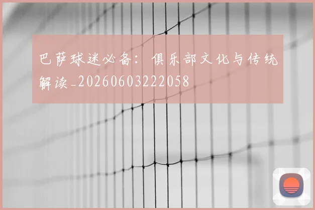 巴萨球迷必备：俱乐部文化与传统解读_20260603222058