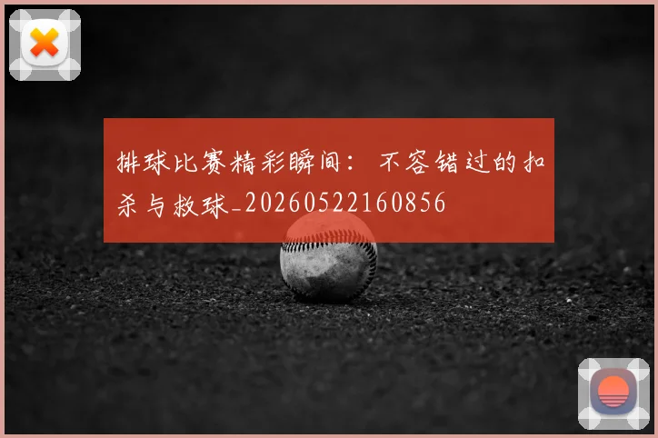 排球比赛精彩瞬间：不容错过的扣杀与救球_20260522160856