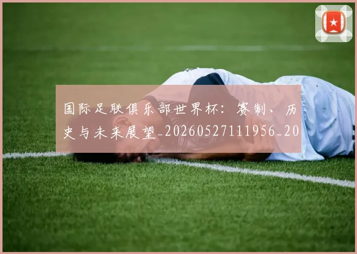 国际足联俱乐部世界杯：赛制、历史与未来展望_20260527111956_20260609132423
