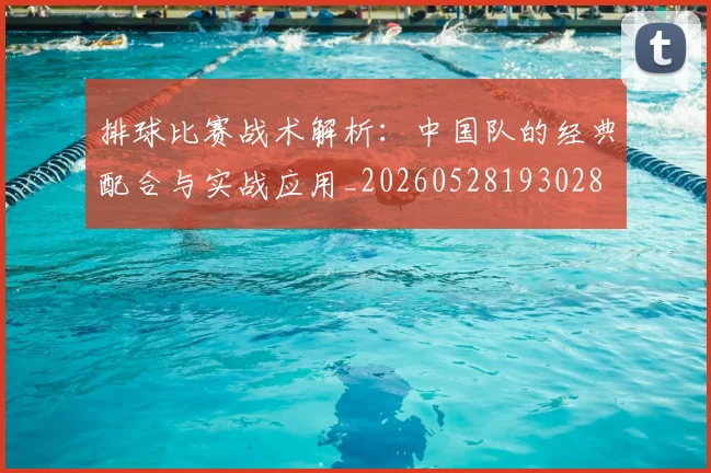 排球比赛战术解析：中国队的经典配合与实战应用_20260528193028