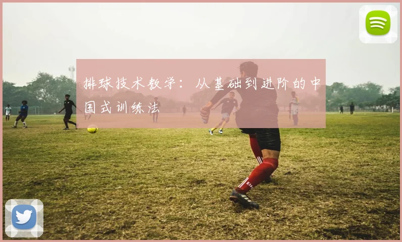 排球技术教学:从基础到进阶的中国式训练法