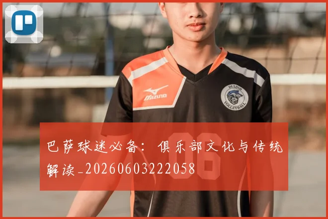 巴萨球迷必备：俱乐部文化与传统解读_20260603222058