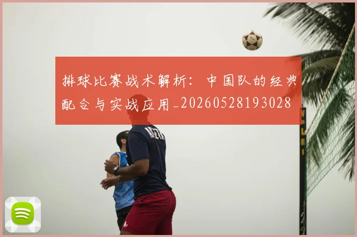 排球比赛战术解析：中国队的经典配合与实战应用_20260528193028