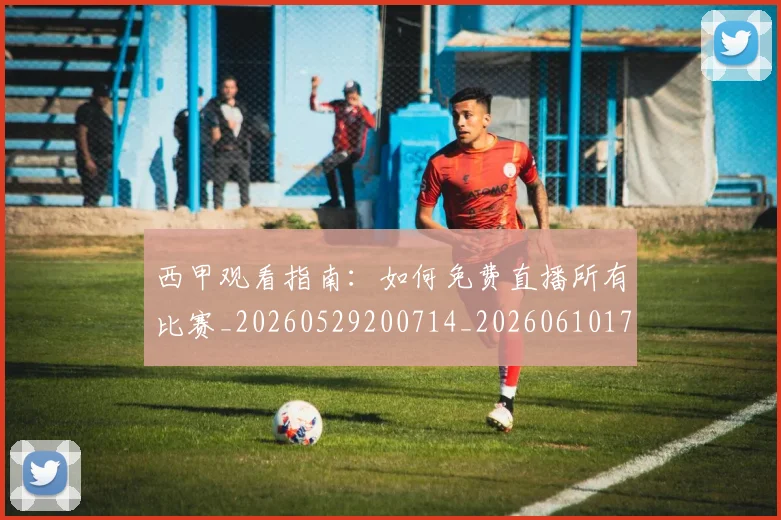 西甲观看指南：如何免费直播所有比赛_20260529200714_20260610170228