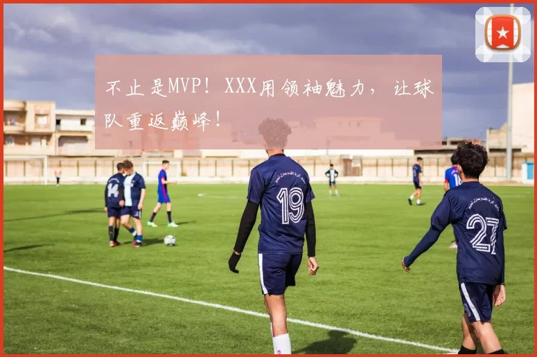 不止是MVP!XXX用领袖魅力,让球队重返巅峰!