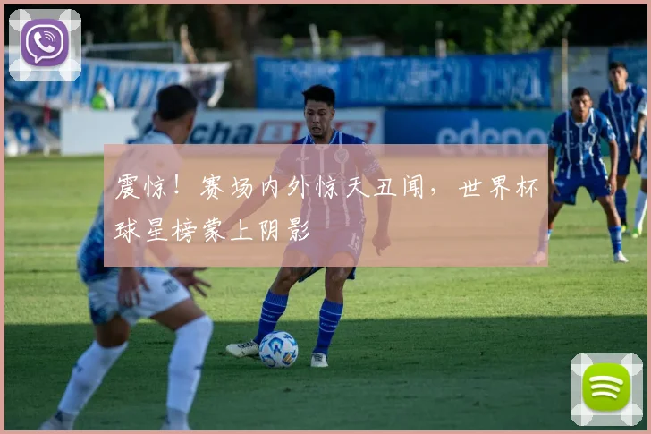 震惊！赛场内外惊天丑闻，世界杯球星榜蒙上阴影