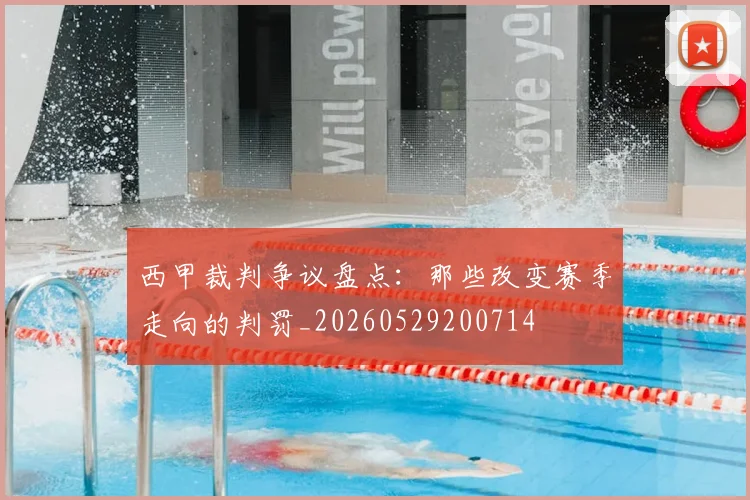 西甲裁判争议盘点：那些改变赛季走向的判罚_20260529200714
