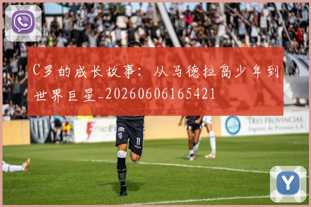 C罗的成长故事:从马德拉岛少年到世界巨星_20260606165421