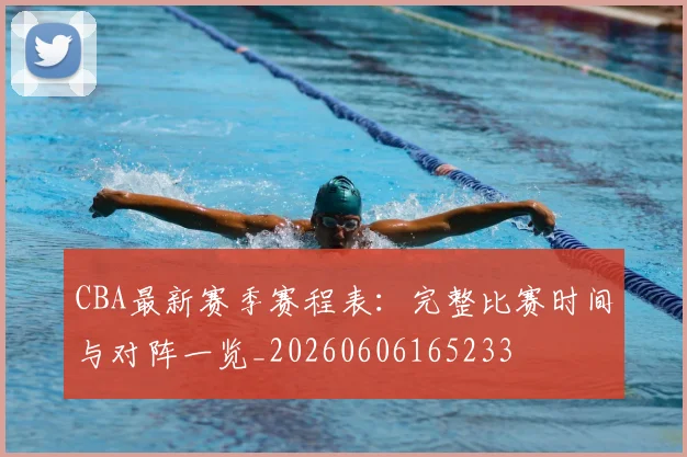 CBA最新赛季赛程表：完整比赛时间与对阵一览_20260606165233